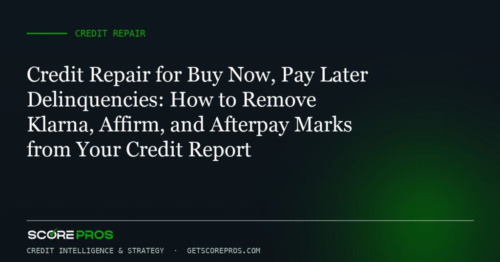 Credit Repair for Buy Now, Pay Later Delinquencies: How to Remove Klarna, Affirm, and Afterpay Marks from Your Credit Report
