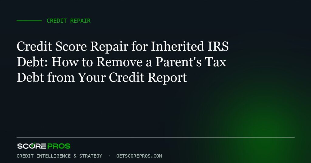 Credit Score Repair for Inherited IRS Debt: How to Remove a Parent’s Tax Debt from Your Credit Report